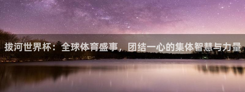 世界杯在线直播：拔河世界杯：全球体育盛事，团结一心的集体智慧与力量
